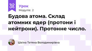 Будова атома. Склад атомних ядер (протони і нейтрони). Протонне число. 