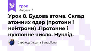 Урок 8. Будова атома. Склад атомних ядер (протони і нейтрони) .Протонне і нуклонне число. Нуклід.