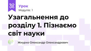 Узагальнення до розділу 1. Пізнаємо світ науки