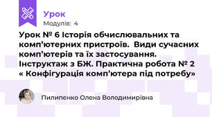 Урок № 6 Історія обчислювальних та комп’ютерних пристроїв.  Види сучасних комп’ютерів та їх застосування. Інструктаж з БЖ. Практична робота № 2  « Конфігурація комп’ютера під потребу»