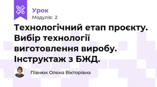 Технологічний етап проєкту. Вибір технології виготовлення виробу. Інструктаж з БЖД.