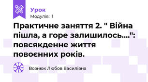 Практичне заняття 2. " Війна пішла, а горе залишилось....": повсякденне життя повоєнних років.