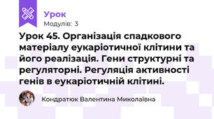 Урок 45. Організація спадкового матеріалу еукаріотичної клітини та його реалізація. Гени структурні та регуляторні. Регуляція активності генів в еукаріотичній клітині. 