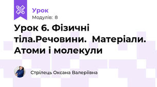 Урок 6. Фізичні тіла.Речовини.  Матеріали. Атоми і молекули