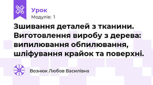 Зшивання деталей з тканини. Виготовлення виробу з дерева: випилювання обпилювання, шліфування крайок та поверхні.