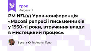 РМ №1.(у) Урок-конференція «Масові репресії письменників у 1930-ті роки, втручання влади в мистецький процес».