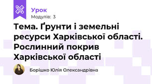 Тема. Ґрунти і земельні ресурси Харківської області. Рослинний покрив Харківської області