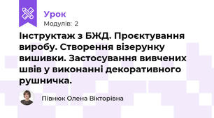  Інструктаж з БЖД. Проєктування виробу. Створення візерунку вишивки. Застосування вивчених швів у виконанні декоративного рушничка.