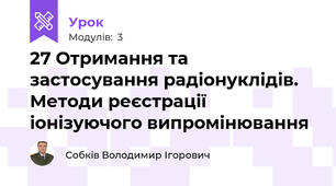 27 Отримання та застосування радіонуклідів. Методи реєстрації іонізуючого випромінювання
