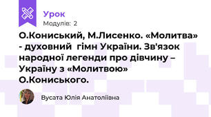 О.Кониський, М.Лисенко. «Молитва» - духовний  гімн України. Зв'язок народної легенди про дівчину – Україну з «Молитвою» О.Кониського.