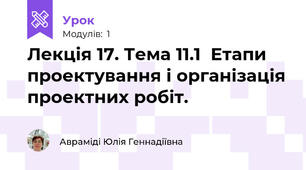 Лекція 17. Тема 11.1  Етапи проектування і організація проектних робіт.