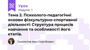 Тема 2. Психолого-педагогічні основи фізкультурно-спортивної діяльності: Структура процесів навчання та особливості його етапів.