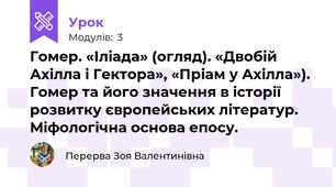 Гомер. «Іліада» (огляд). «Двобій Ахілла і Гектора», «Пріам у Ахілла»). Гомер та його значення в історії розвитку європейських літератур. Міфологічна основа епосу. 