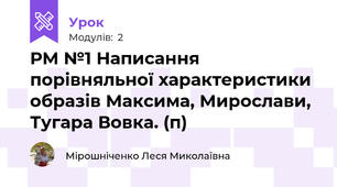 РМ №1 Написання порівняльної характеристики образів Максима, Мирослави, Тугара Вовка. (п)
