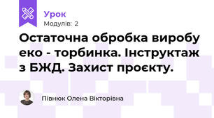 Остаточна обробка виробу еко - торбинка. Інструктаж з БЖД. Захист проєкту.