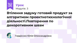 Втілення задуму готовий продукт за алгоритмом проектнотихнологічної діяльності.Повторення по декоротивним швам