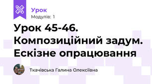 Урок 45-46. Композиційний задум. Ескізне опрацювання