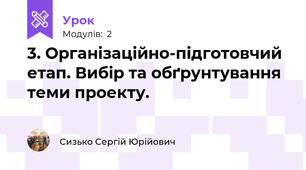 3. Організаційно-підготовчий етап. Вибір та обґрунтування теми проекту.