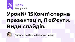 Урок№ 15Комп'ютерна презентація, її об'єкти. Види слайдів. 