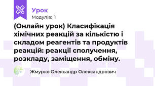 (Онлайн урок) Класифікація хімічних реакцій за кількістю і складом реагентів та продуктів реакцій: реакції сполучення, розкладу, заміщення, обміну.