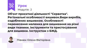 Об'єкт проєктної діяльності "Серветка". Регіональні особливості вишивок.Види виробів, оздоблених вишивкою. Особливості перенесення малюнка для вишивання на різні види тканини. Інструменти та пристосування для вишивки. Інструктаж з БЖД.