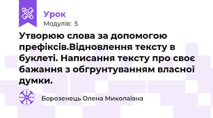 Утворюю слова за допомогою префіксів.Відновлення тексту в буклеті. Написання тексту про своє бажання з обгрунтуванням власної думки.