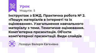 Інструктаж з БЖД. Практична робота № 2. «Пошук матеріалів в Інтернеті та їх оцінювання». Узагальнення навчального матеріалу з теми. Тематичне оцінювання. Комп’ютерна презентація. Об’єкти комп’ютерної презентації. Види слайдів