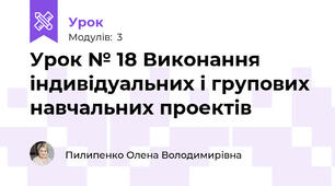 Урок № 18 Виконання індивідуальних і групових навчальних проектів