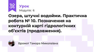 Озера, штучні водойми. Практична робота № 10. Позначення на контурній карті гідрологічних об’єктів (продовження).
