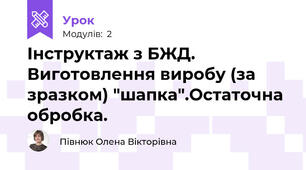 Інструктаж з БЖД. Виготовлення виробу (за зразком) "шапка".Остаточна обробка.