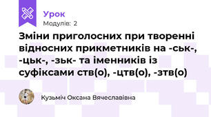 Зміни приголосних при творенні відносних прикметників на -ськ-, -цьк-, -зьк- та іменників із суфіксами ств(о), -цтв(о), -зтв(о)