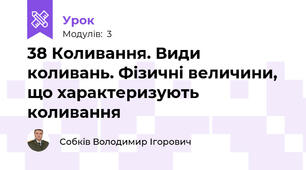 38 Коливання. Види коливань. Фізичні величини, що характеризують коливання