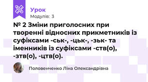   № 2 Зміни приголосних при творенні відносних прикметників із суфіксами -ськ-, -цьк-, -зьк- та іменників із суфіксами -ств(о),  -зтв(о), -цтв(о).
