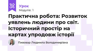 Практична робота: Розвиток уявлень людини про світ. Історичний простір на картах упродовж історії