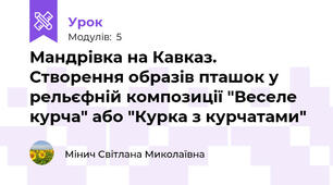 Мандрівка на Кавказ. Створення образів пташок у рельєфній композиції "Веселе курча" або "Курка з курчатами"