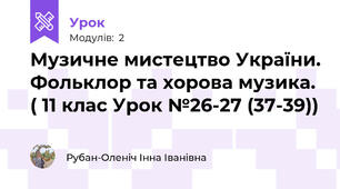 Музичне мистецтво України. Фольклор та хорова музика.  ( 11 клас Урок №26-27 (37-39))