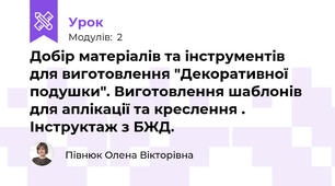 Добір матеріалів та інструментів для виготовлення "Декоративної подушки". Виготовлення шаблонів для аплікації та креслення . Інструктаж з БЖД.