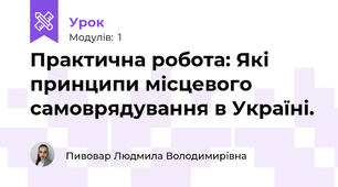 Практична робота: Які принципи місцевого самоврядування в Україні.