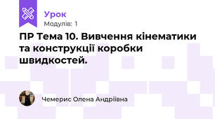 ПР Тема 10. Вивчення кінематики та конструкції коробки швидкостей.