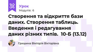 Створення та відкриття бази даних. Створення таблиць. Введення і редагування даних різних типів.  10-Б (13.12)