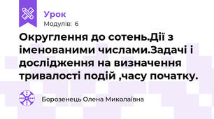 Округлення до сотень.Дії з іменованими числами.Задачі і дослідження на визначення тривалості подій ,часу початку.