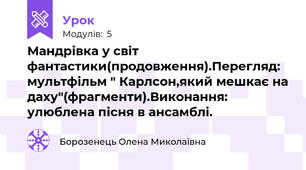 Мандрівка у світ фантастики(продовження).Перегляд: мультфільм " Карлсон,який мешкає на даху"(фрагменти).Виконання: улюблена пісня в ансамблі.