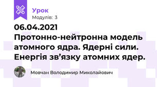 06.04.2021 Протонно-нейтронна модель атомного ядра. Ядерні сили. Енергія зв’язку атомних ядер.