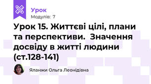 Урок 15. Життєві цілі, плани та перспективи.  Значення досвіду в житті людини (ст.128-141)