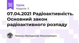 07.04.2021 Радіоактивність. Основний закон радіоактивного розпаду
