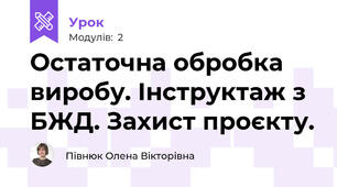 Остаточна обробка виробу. Інструктаж з БЖД. Захист проєкту.