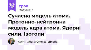 Сучасна модель атома. Протонно-нейтронна модель ядра атома. Ядерні сили. Ізотопи