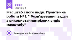 Масштаб і його види. Практична робота № 1. " Розв'язування задач з використаннямрізних видів масштабу"