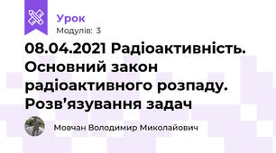 08.04.2021 Радіоактивність. Основний закон радіоактивного розпаду. Розв’язування задач 