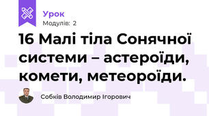 16 Малі тіла Сонячної системи – астероїди, комети, метеороїди.